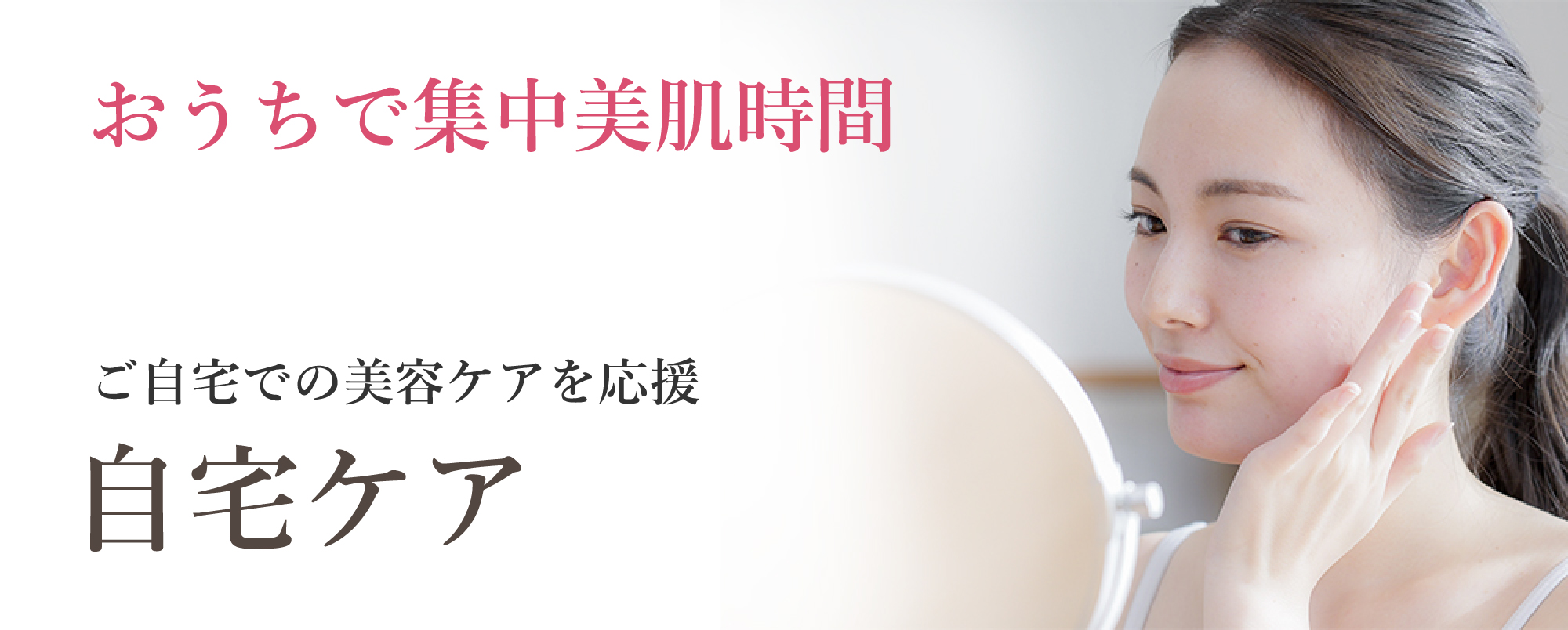 おうちで集中美肌時間。ご自宅での美容ケアを応援、自宅ケア